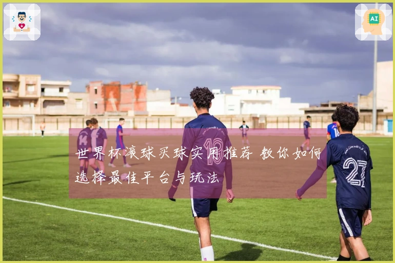 世界杯滚球买球实用推荐 教你如何选择最佳平台与玩法