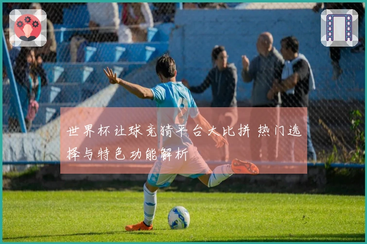 世界杯让球竞猜平台大比拼 热门选择与特色功能解析