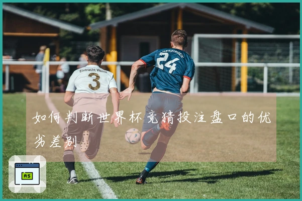 如何判断世界杯竞猜投注盘口的优劣差别