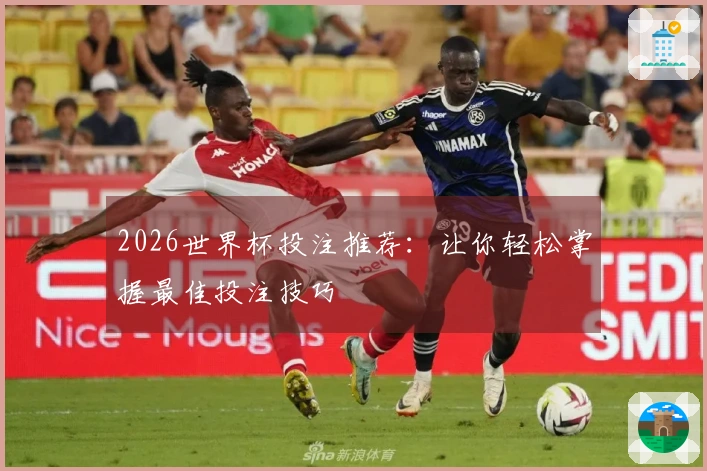 2026世界杯投注推荐：让你轻松掌握最佳投注技巧
