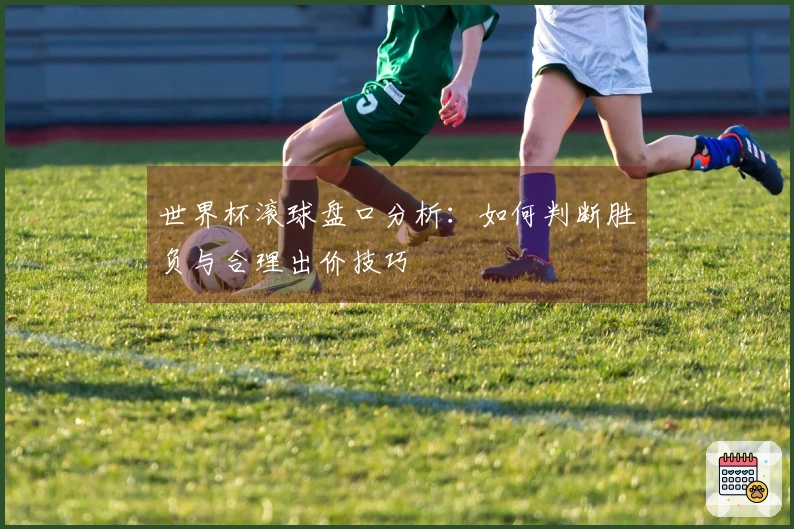 世界杯滚球盘口分析：如何判断胜负与合理出价技巧