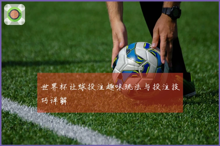 世界杯让球投注趣味玩法与投注技巧详解