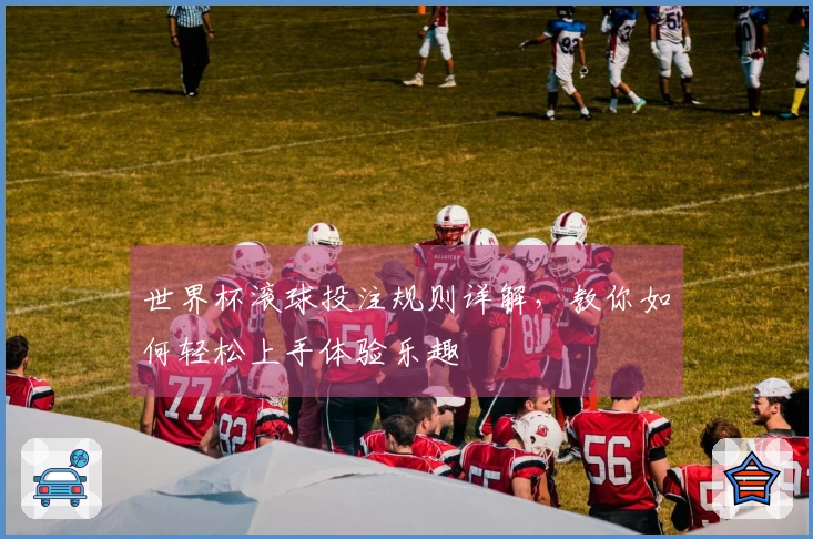 世界杯滚球投注规则详解，教你如何轻松上手体验乐趣