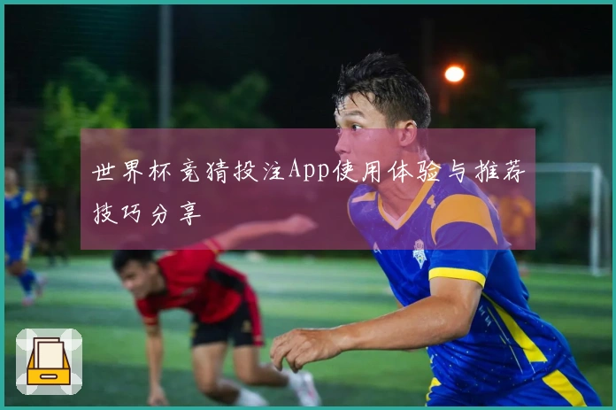 世界杯竞猜投注App使用体验与推荐技巧分享