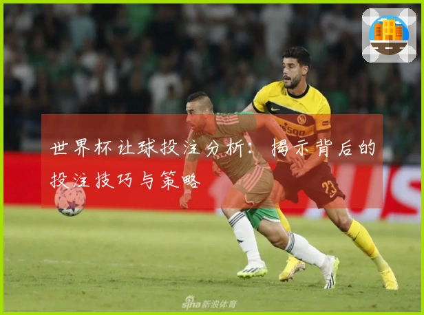 世界杯让球投注分析：揭示背后的投注技巧与策略