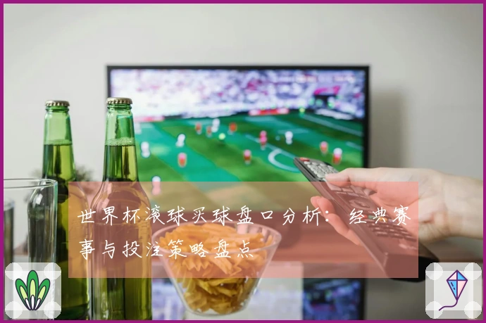 世界杯滚球买球盘口分析：经典赛事与投注策略盘点