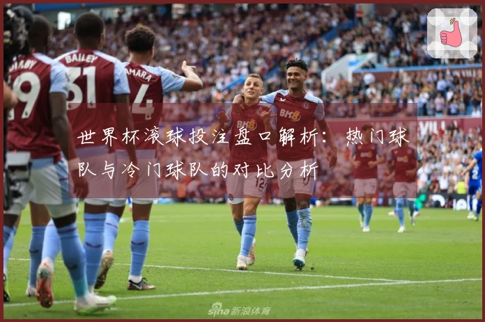 世界杯滚球投注盘口解析：热门球队与冷门球队的对比分析