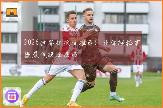 2026世界杯投注推荐：让你轻松掌握最佳投注技巧