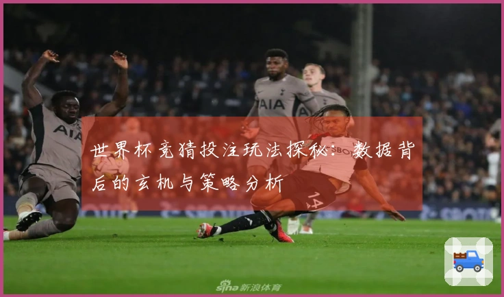 世界杯竞猜投注玩法探秘：数据背后的玄机与策略分析