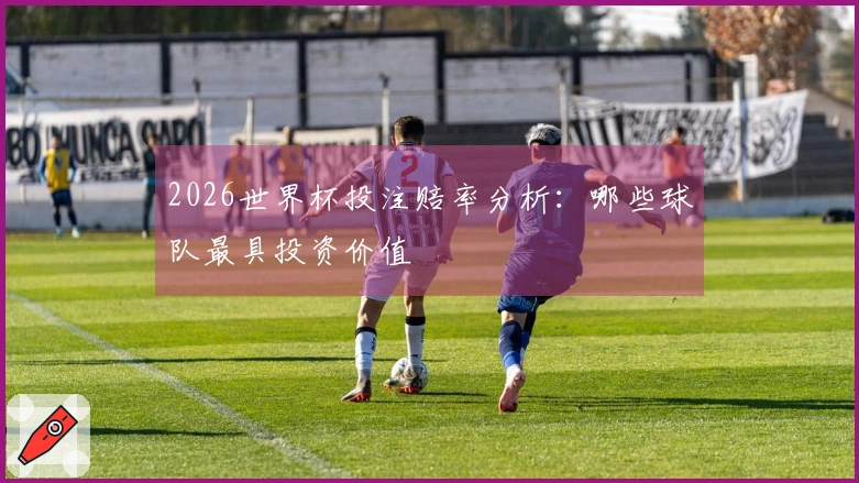 2026世界杯投注赔率分析：哪些球队最具投资价值