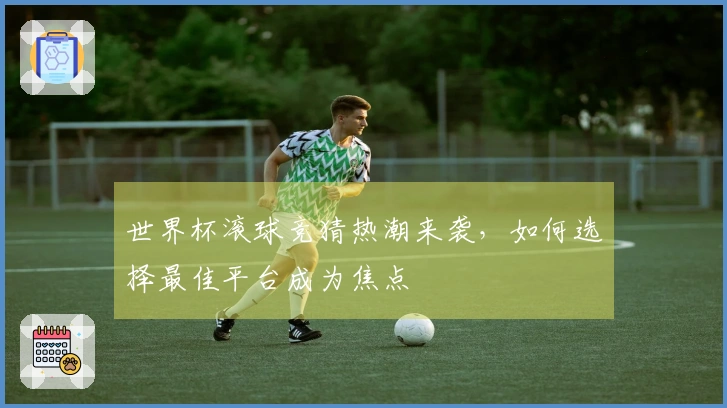 世界杯滚球竞猜热潮来袭，如何选择最佳平台成为焦点