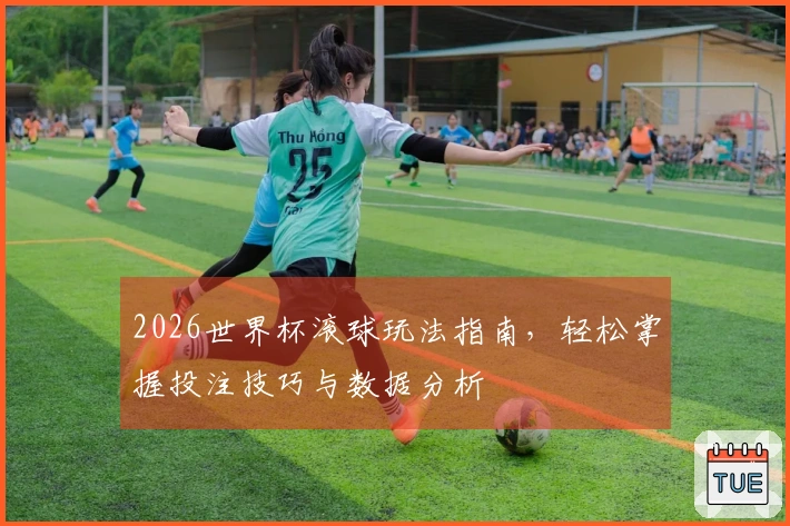 2026世界杯滚球玩法指南，轻松掌握投注技巧与数据分析
