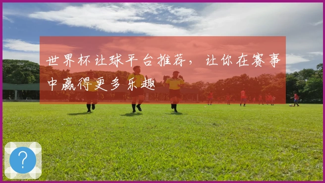 世界杯让球平台推荐，让你在赛事中赢得更多乐趣