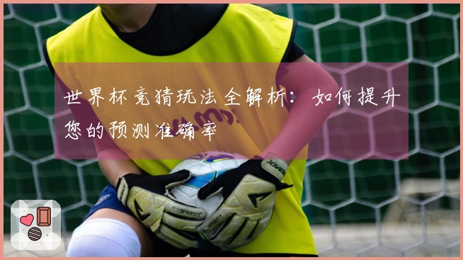 世界杯竞猜玩法全解析：如何提升您的预测准确率