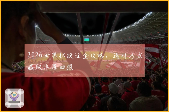 2026世界杯投注全攻略,选对方式赢取丰厚回报