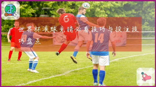 世界杯滚球竞猜必看技巧与投注技巧盘点
