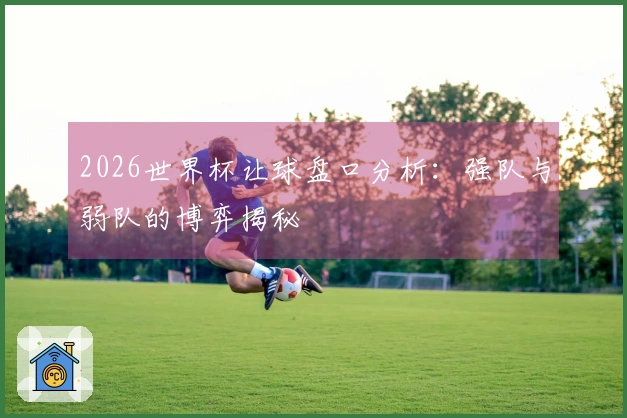 2026世界杯让球盘口分析：强队与弱队的博弈揭秘