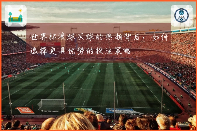 世界杯滚球买球的热潮背后，如何选择更具优势的投注策略