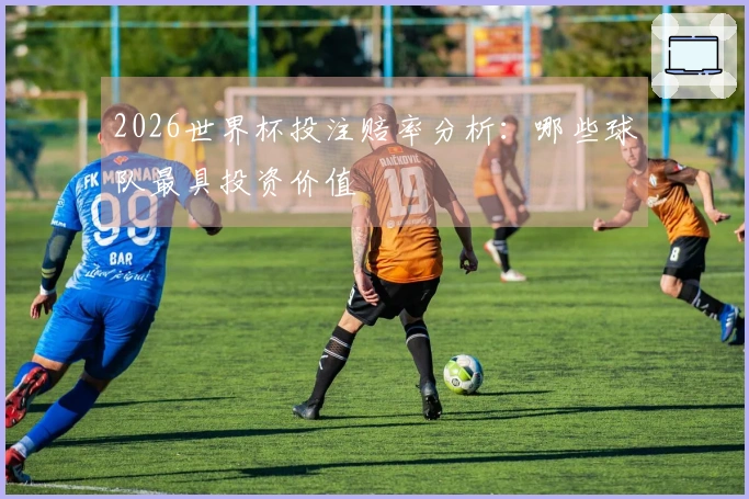 2026世界杯投注赔率分析：哪些球队最具投资价值