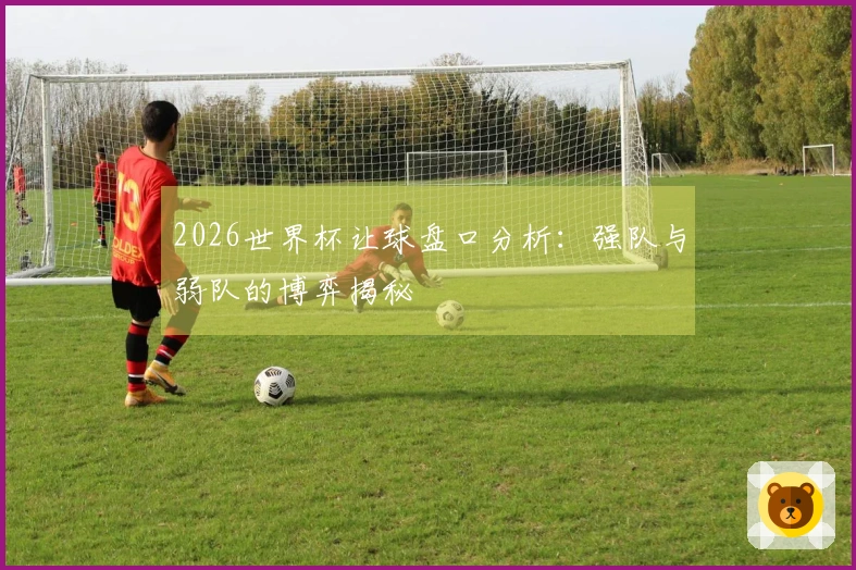 2026世界杯让球盘口分析：强队与弱队的博弈揭秘