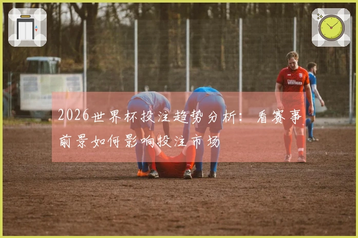 2026世界杯投注趋势分析：看赛事前景如何影响投注市场