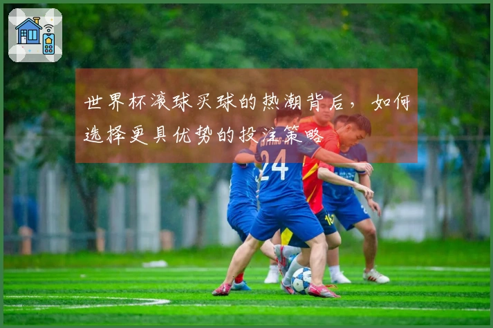 世界杯滚球买球的热潮背后，如何选择更具优势的投注策略
