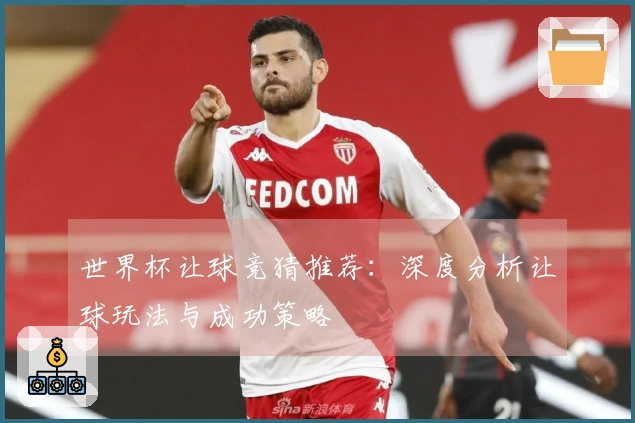 世界杯让球竞猜推荐：深度分析让球玩法与成功策略