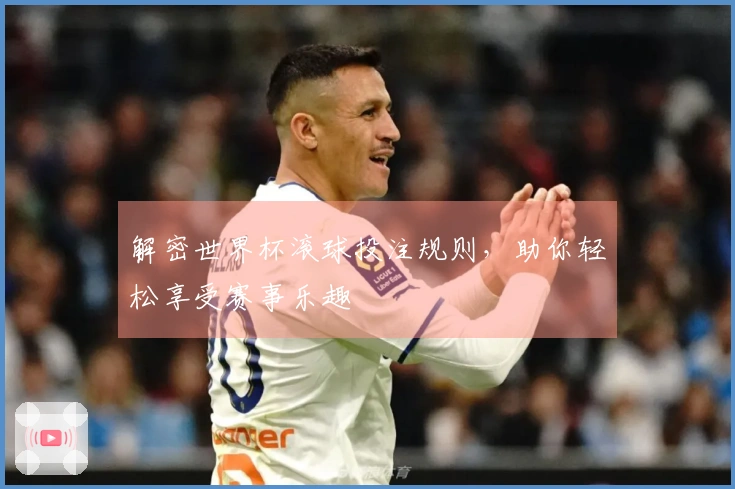 解密世界杯滚球投注规则，助你轻松享受赛事乐趣