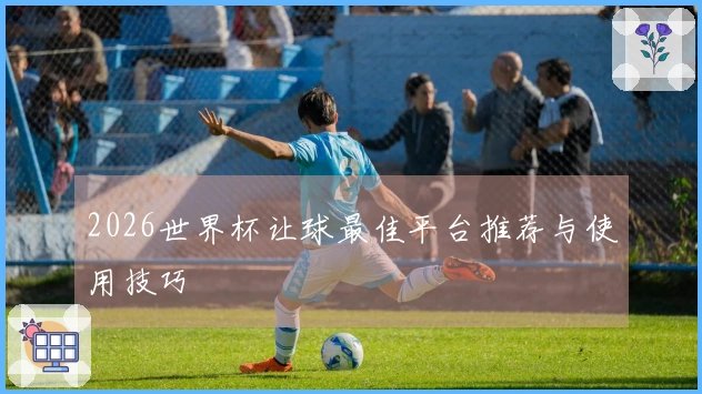 2026世界杯让球最佳平台推荐与使用技巧