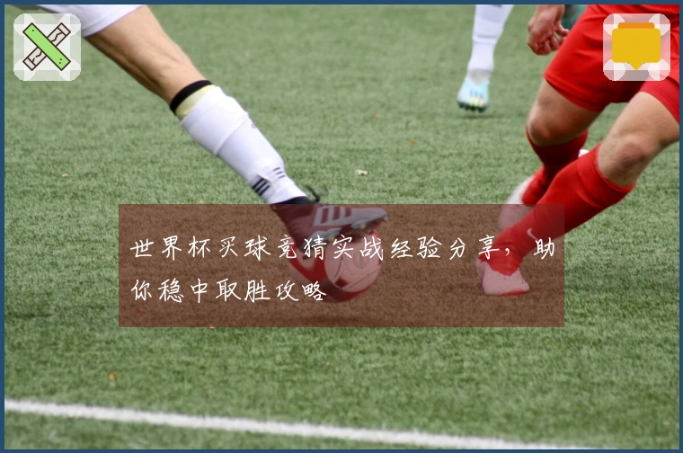世界杯买球竞猜实战经验分享，助你稳中取胜攻略