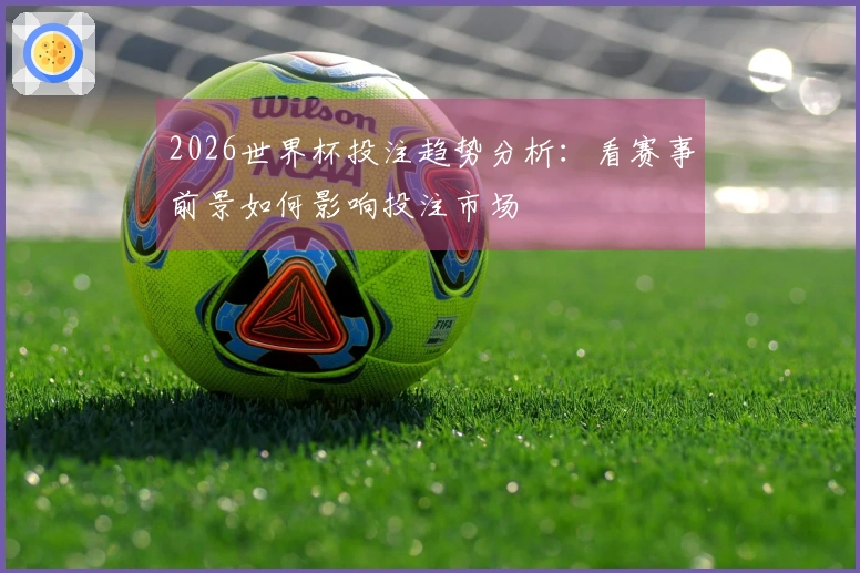 2026世界杯投注趋势分析：看赛事前景如何影响投注市场