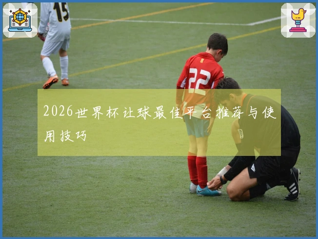 2026世界杯让球最佳平台推荐与使用技巧