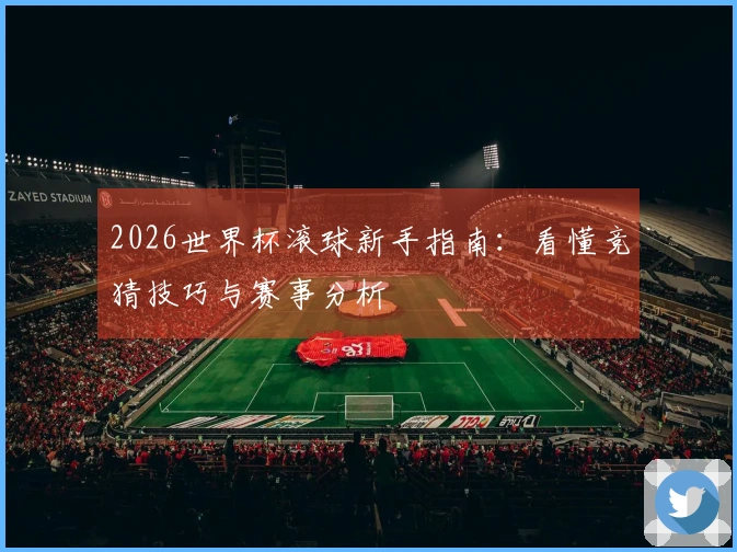 2026世界杯滚球新手指南：看懂竞猜技巧与赛事分析