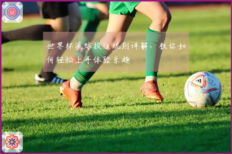 世界杯滚球投注规则详解，教你如何轻松上手体验乐趣